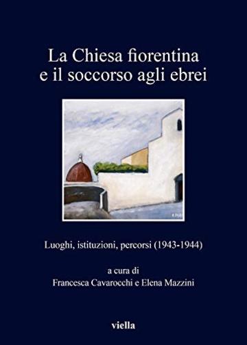 La Chiesa fiorentina e il soccorso agli ebrei: Luoghi, istituzioni, percorsi (1943-1944)